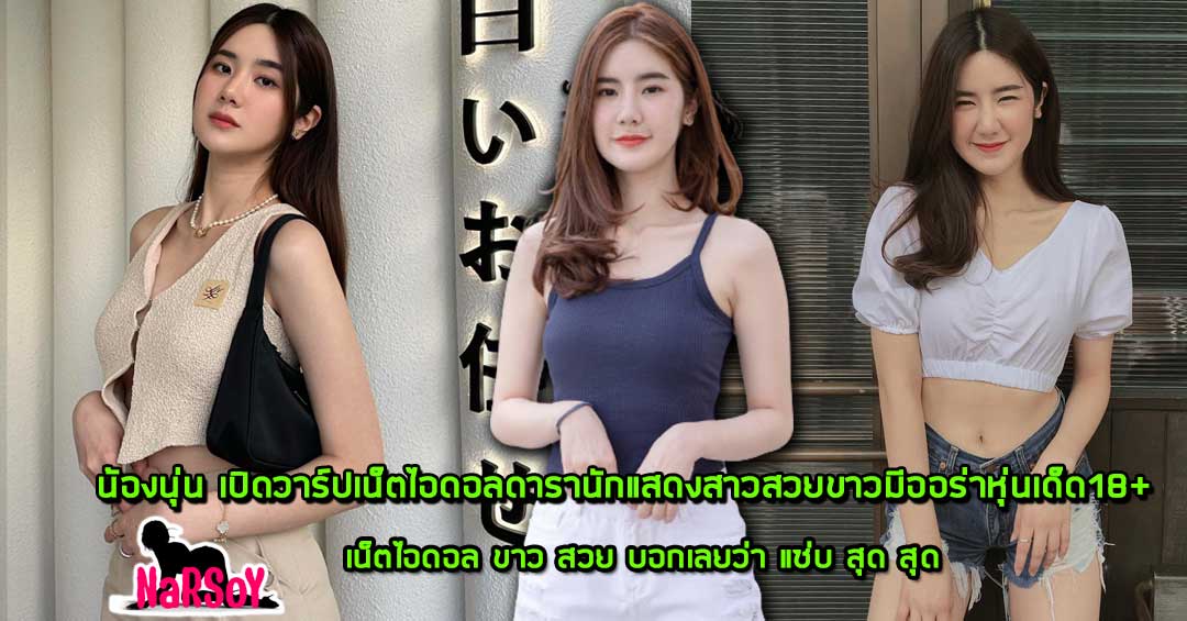 น้องนุ่น เปิดวาร์ปเน็ตไอดอลดารานักแสดงสาวสวยขาวมีออร่าหุ่นเด็ด18+