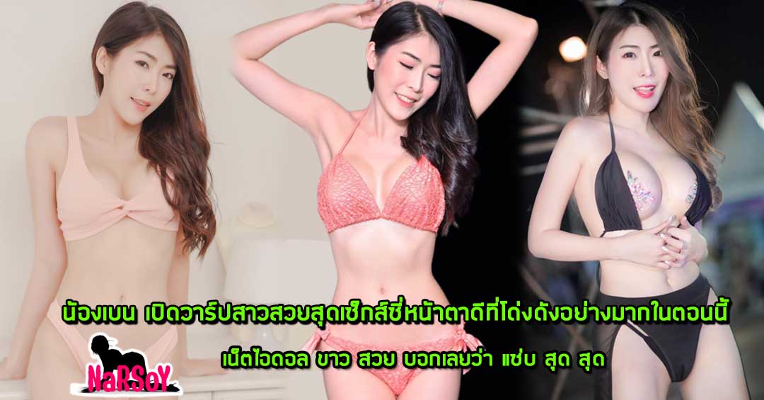 น้องเบน เปิดวาร์ปสาวสวยสุดเซ็กส์ซี่หน้าตาดีที่โด่งดังอย่างมากในตอนนี้
