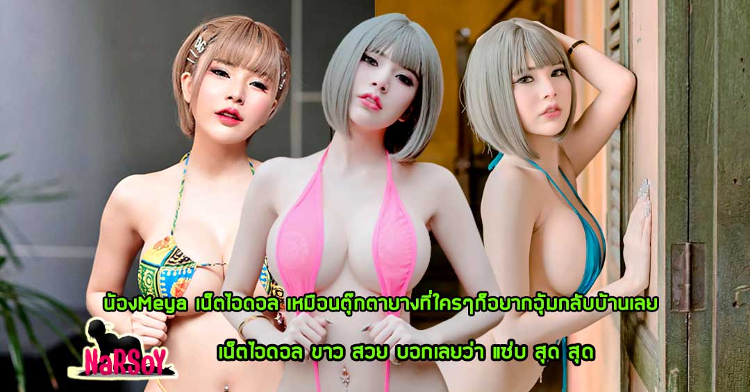 น้องMeya เน็ตไอดอล เหมือนตุ๊กตายางที่ใครๆก็อยากอุ้มกลับบ้านเลย