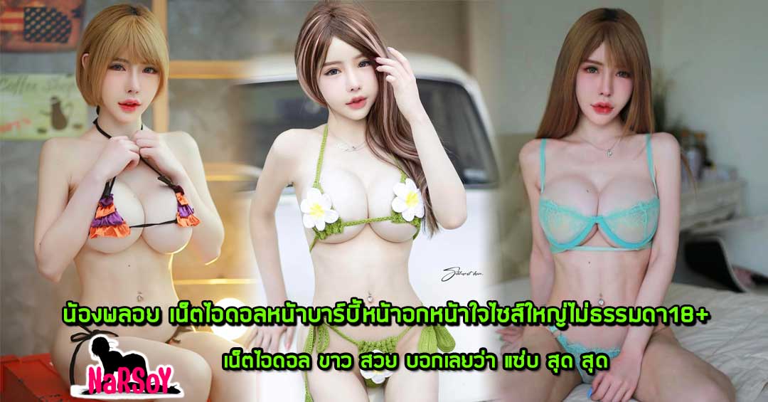 น้องพลอย เน็ตไอดอลหน้าบาร์บี้หน้าอกหน้าใจไซส์ใหญ่ไม่ธรรมดา18+