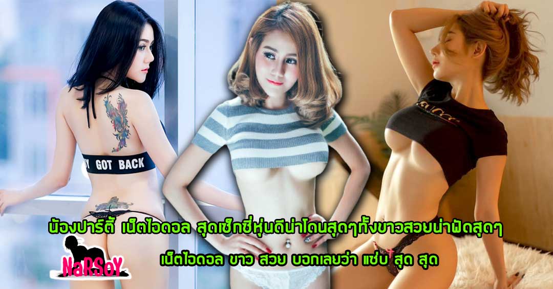 น้องปาร์ตี้ เน็ตไอดอล สุดเซ็กซี่หุ่นดีน่าโดนสุดๆทั้งขาวสวยน่าฟัดสุดๆ